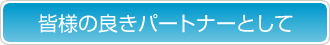 皆様の良きパートナーとして